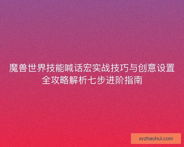 魔兽世界技能喊话宏实战技巧与创意设置全攻略解析七步进阶指南