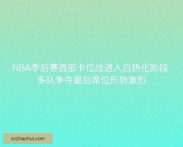 NBA季后赛西部卡位战进入白热化阶段 多队争夺最后席位形势激烈
