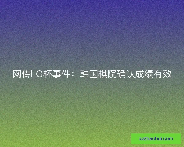 网传LG杯事件：韩国棋院确认成绩有效