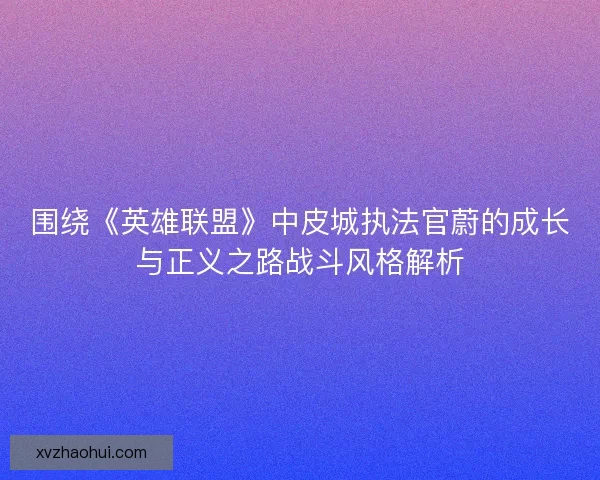围绕《英雄联盟》中皮城执法官蔚的成长与正义之路战斗风格解析