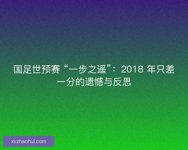 国足世预赛 “一步之遥”：2018 年只差一分的遗憾与反思